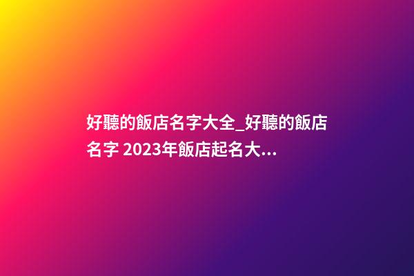 好聽的飯店名字大全_好聽的飯店名字 2023年飯店起名大全-第1張-店鋪起名-玄機(jī)派